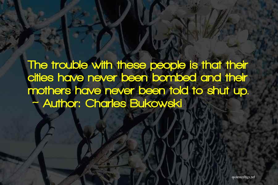 Charles Bukowski Quotes: The Trouble With These People Is That Their Cities Have Never Been Bombed And Their Mothers Have Never Been Told