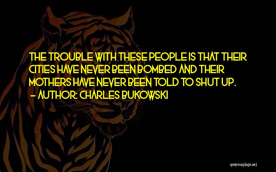 Charles Bukowski Quotes: The Trouble With These People Is That Their Cities Have Never Been Bombed And Their Mothers Have Never Been Told