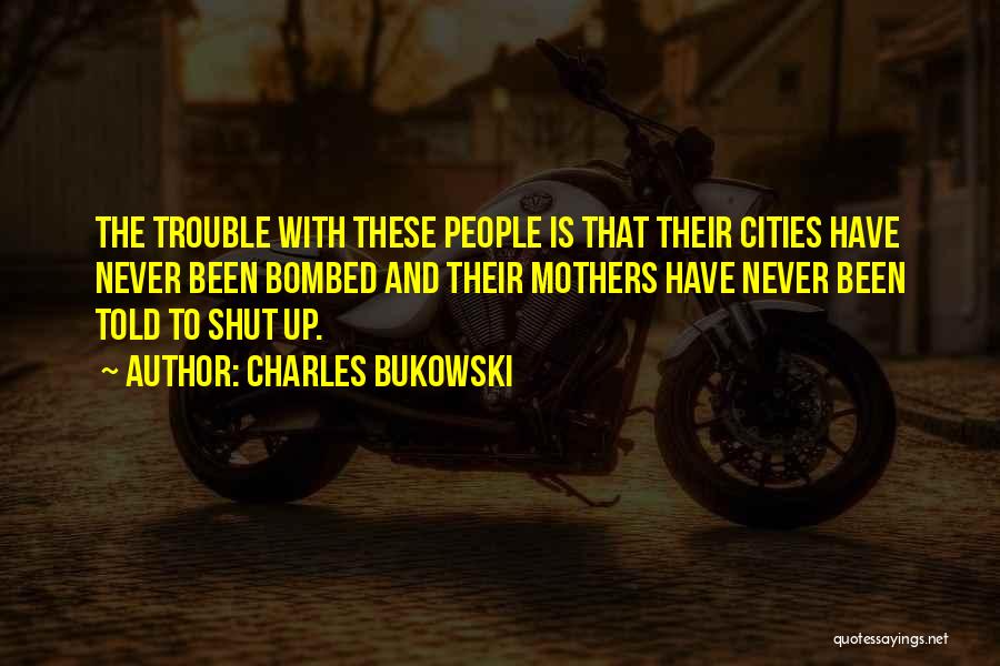 Charles Bukowski Quotes: The Trouble With These People Is That Their Cities Have Never Been Bombed And Their Mothers Have Never Been Told