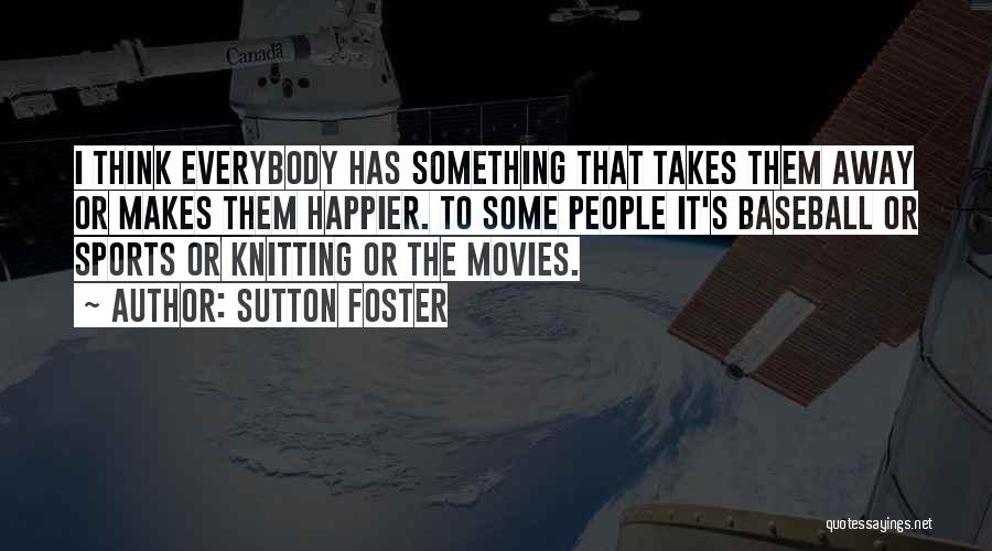Sutton Foster Quotes: I Think Everybody Has Something That Takes Them Away Or Makes Them Happier. To Some People It's Baseball Or Sports