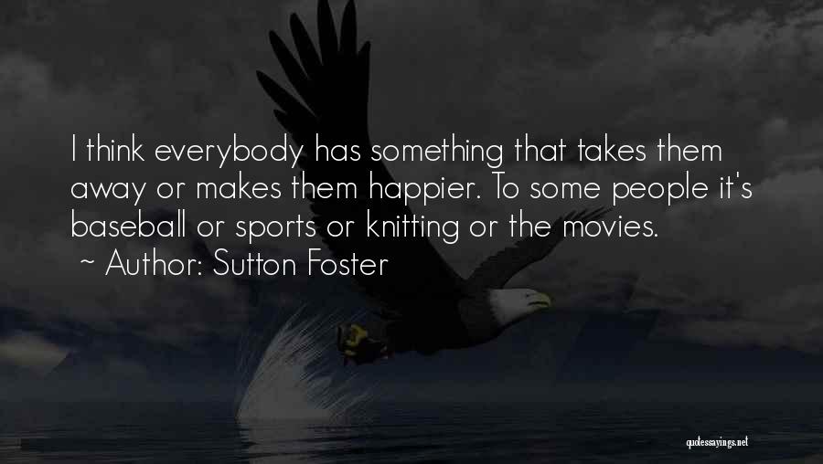 Sutton Foster Quotes: I Think Everybody Has Something That Takes Them Away Or Makes Them Happier. To Some People It's Baseball Or Sports