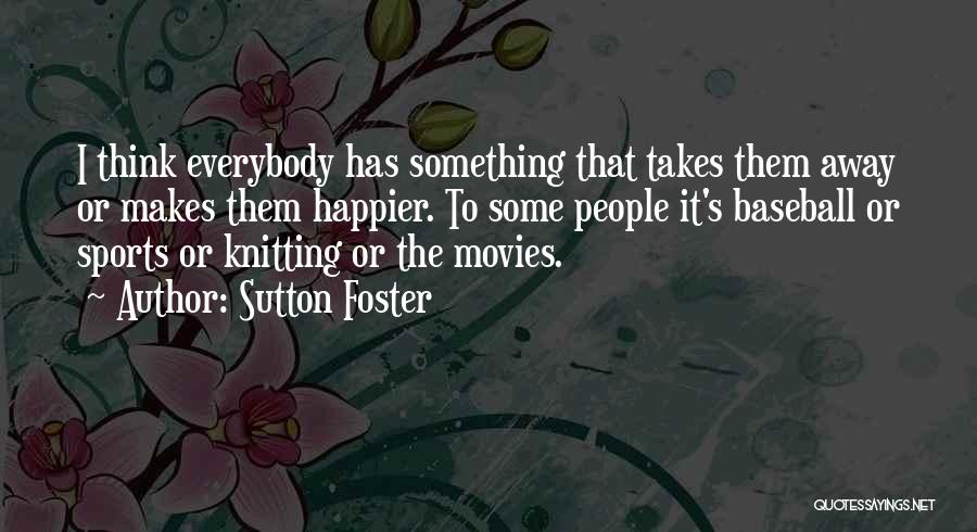 Sutton Foster Quotes: I Think Everybody Has Something That Takes Them Away Or Makes Them Happier. To Some People It's Baseball Or Sports