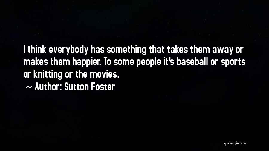 Sutton Foster Quotes: I Think Everybody Has Something That Takes Them Away Or Makes Them Happier. To Some People It's Baseball Or Sports