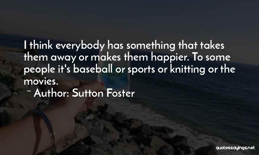 Sutton Foster Quotes: I Think Everybody Has Something That Takes Them Away Or Makes Them Happier. To Some People It's Baseball Or Sports