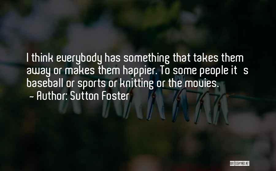 Sutton Foster Quotes: I Think Everybody Has Something That Takes Them Away Or Makes Them Happier. To Some People It's Baseball Or Sports