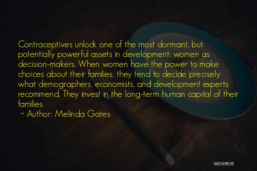 Melinda Gates Quotes: Contraceptives Unlock One Of The Most Dormant, But Potentially Powerful Assets In Development: Women As Decision-makers. When Women Have The