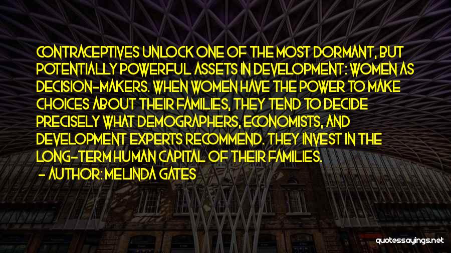 Melinda Gates Quotes: Contraceptives Unlock One Of The Most Dormant, But Potentially Powerful Assets In Development: Women As Decision-makers. When Women Have The