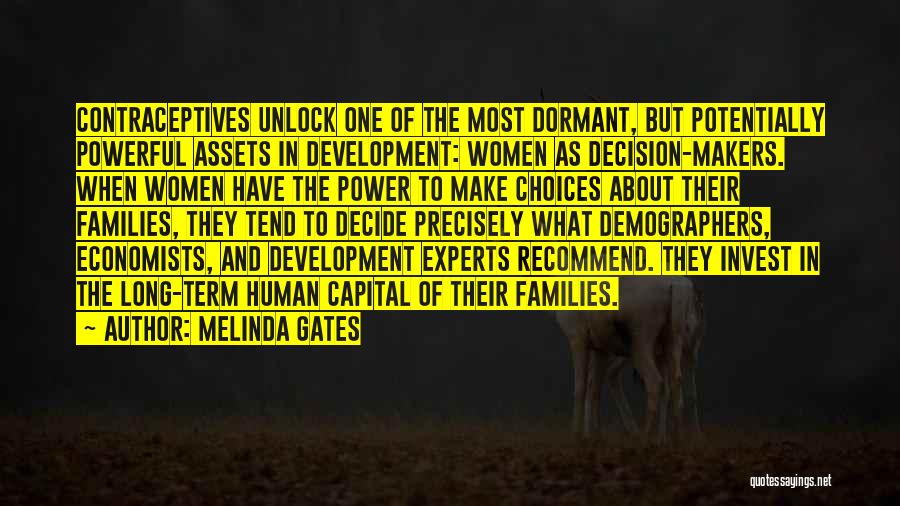 Melinda Gates Quotes: Contraceptives Unlock One Of The Most Dormant, But Potentially Powerful Assets In Development: Women As Decision-makers. When Women Have The