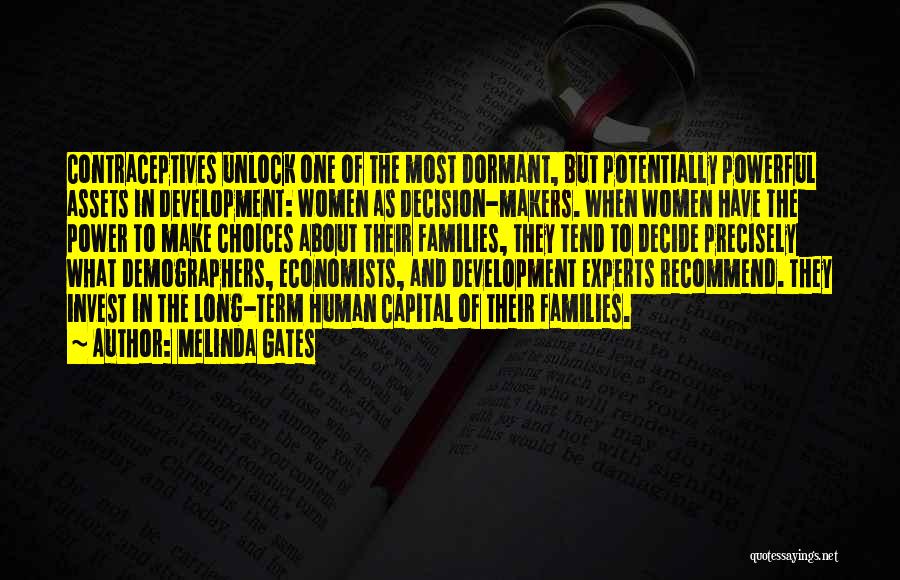 Melinda Gates Quotes: Contraceptives Unlock One Of The Most Dormant, But Potentially Powerful Assets In Development: Women As Decision-makers. When Women Have The