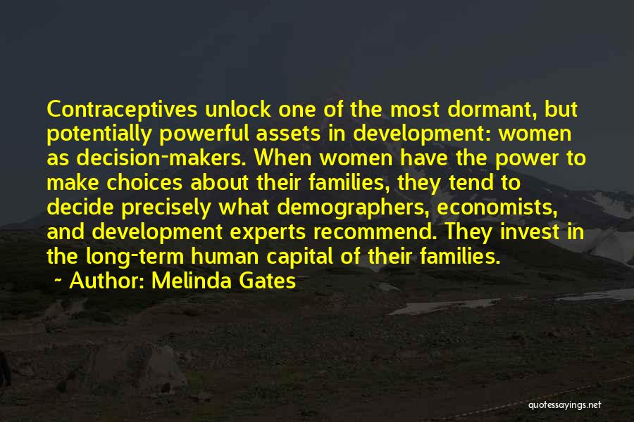 Melinda Gates Quotes: Contraceptives Unlock One Of The Most Dormant, But Potentially Powerful Assets In Development: Women As Decision-makers. When Women Have The