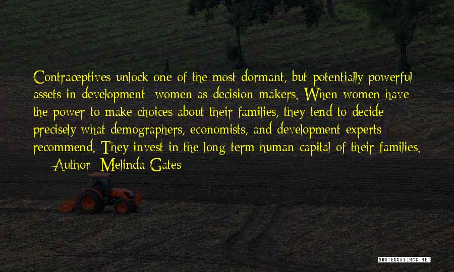 Melinda Gates Quotes: Contraceptives Unlock One Of The Most Dormant, But Potentially Powerful Assets In Development: Women As Decision-makers. When Women Have The