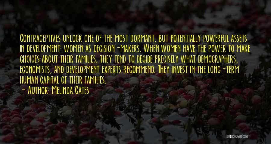 Melinda Gates Quotes: Contraceptives Unlock One Of The Most Dormant, But Potentially Powerful Assets In Development: Women As Decision-makers. When Women Have The