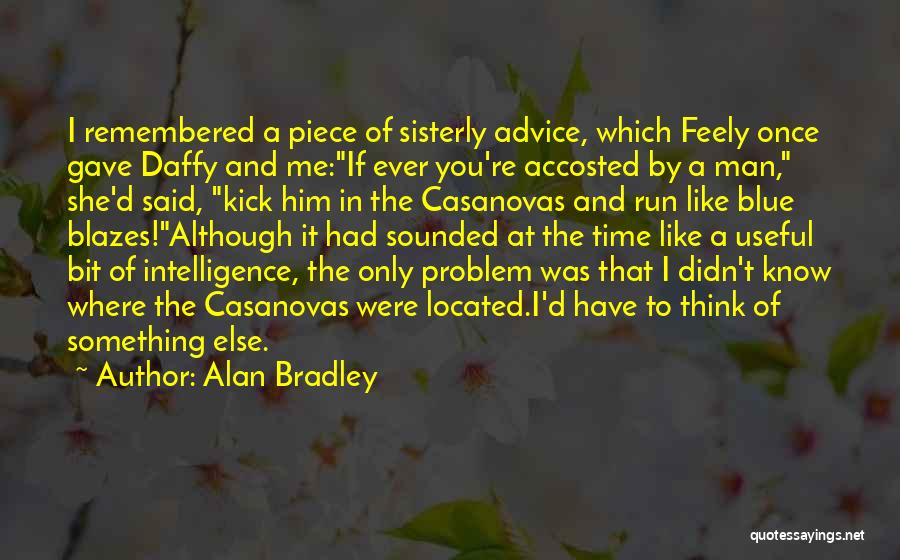 Alan Bradley Quotes: I Remembered A Piece Of Sisterly Advice, Which Feely Once Gave Daffy And Me:if Ever You're Accosted By A Man,