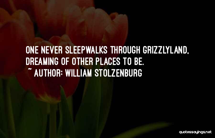 William Stolzenburg Quotes: One Never Sleepwalks Through Grizzlyland, Dreaming Of Other Places To Be.