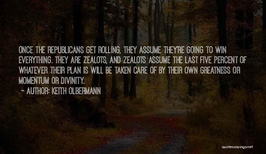 Keith Olbermann Quotes: Once The Republicans Get Rolling, They Assume They're Going To Win Everything. They Are Zealots, And Zealots Assume The Last