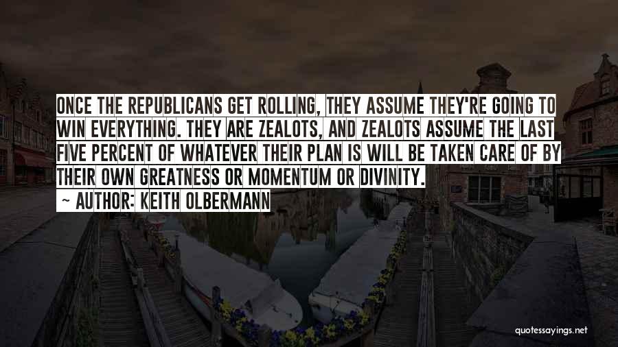 Keith Olbermann Quotes: Once The Republicans Get Rolling, They Assume They're Going To Win Everything. They Are Zealots, And Zealots Assume The Last