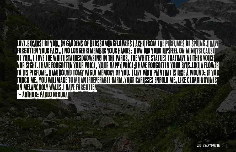 Pablo Neruda Quotes: Love.because Of You, In Gardens Of Blossomingflowers I Ache From The Perfumes Of Spring.i Have Forgotten Your Face, I No