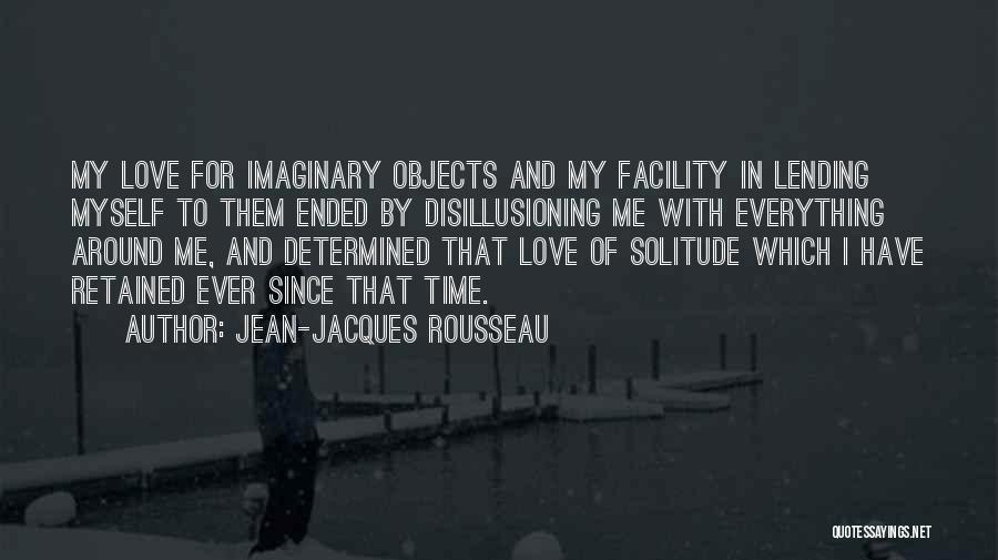 Jean-Jacques Rousseau Quotes: My Love For Imaginary Objects And My Facility In Lending Myself To Them Ended By Disillusioning Me With Everything Around