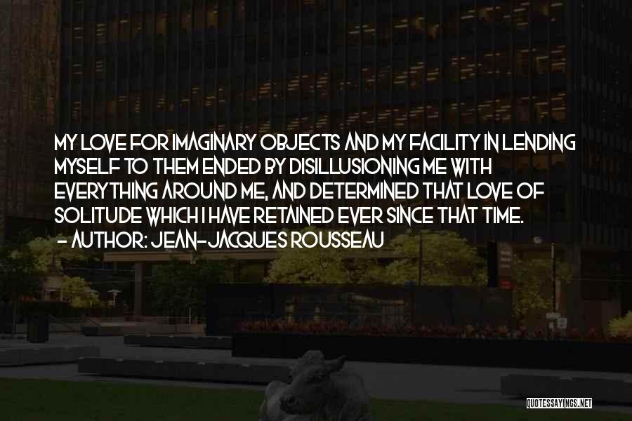 Jean-Jacques Rousseau Quotes: My Love For Imaginary Objects And My Facility In Lending Myself To Them Ended By Disillusioning Me With Everything Around