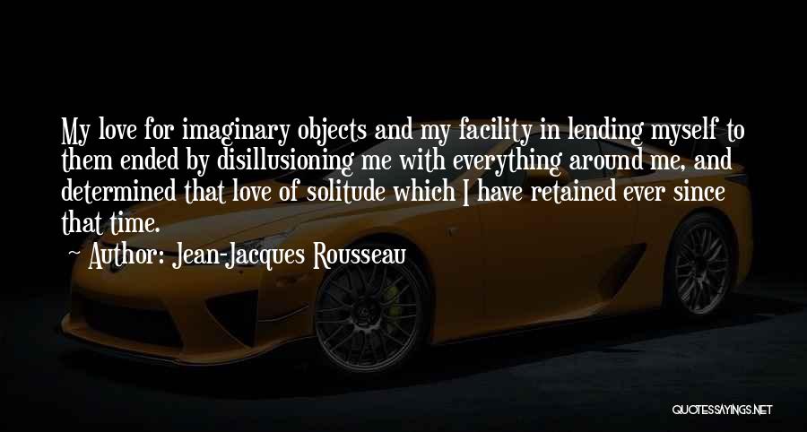 Jean-Jacques Rousseau Quotes: My Love For Imaginary Objects And My Facility In Lending Myself To Them Ended By Disillusioning Me With Everything Around