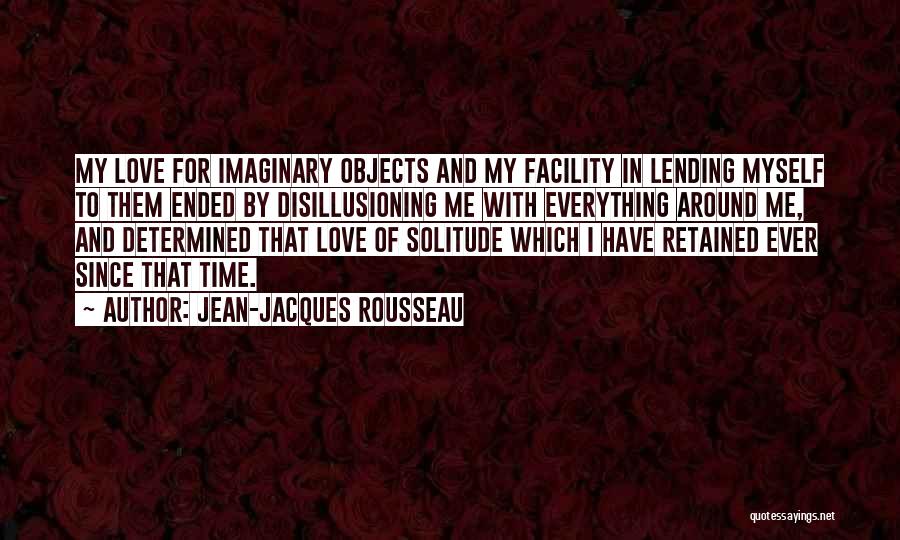 Jean-Jacques Rousseau Quotes: My Love For Imaginary Objects And My Facility In Lending Myself To Them Ended By Disillusioning Me With Everything Around