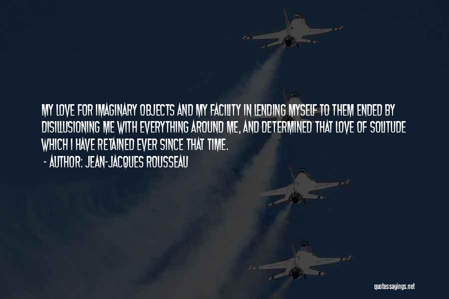 Jean-Jacques Rousseau Quotes: My Love For Imaginary Objects And My Facility In Lending Myself To Them Ended By Disillusioning Me With Everything Around