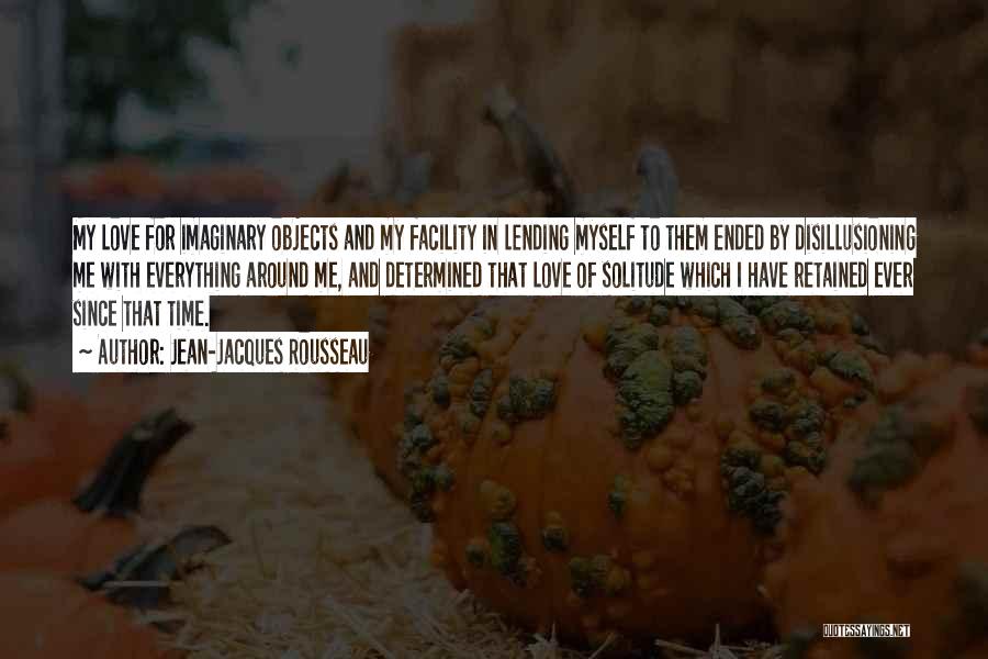 Jean-Jacques Rousseau Quotes: My Love For Imaginary Objects And My Facility In Lending Myself To Them Ended By Disillusioning Me With Everything Around