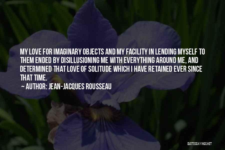 Jean-Jacques Rousseau Quotes: My Love For Imaginary Objects And My Facility In Lending Myself To Them Ended By Disillusioning Me With Everything Around