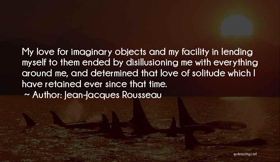 Jean-Jacques Rousseau Quotes: My Love For Imaginary Objects And My Facility In Lending Myself To Them Ended By Disillusioning Me With Everything Around