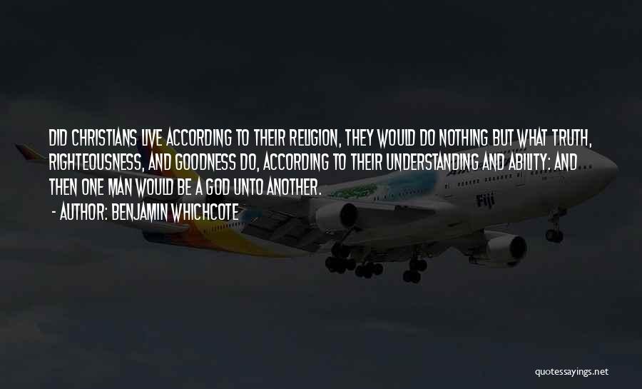 Benjamin Whichcote Quotes: Did Christians Live According To Their Religion, They Would Do Nothing But What Truth, Righteousness, And Goodness Do, According To