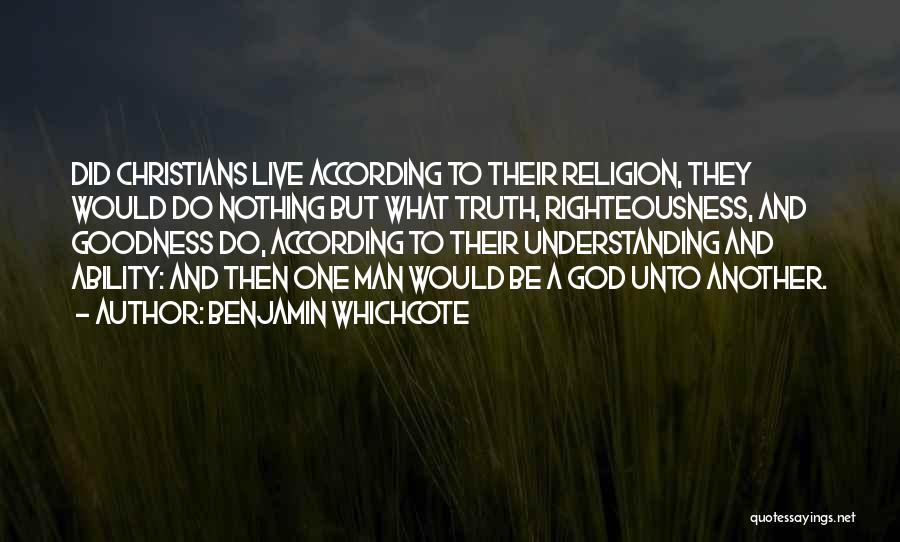 Benjamin Whichcote Quotes: Did Christians Live According To Their Religion, They Would Do Nothing But What Truth, Righteousness, And Goodness Do, According To