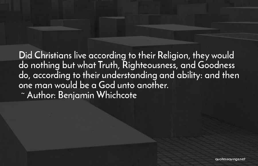 Benjamin Whichcote Quotes: Did Christians Live According To Their Religion, They Would Do Nothing But What Truth, Righteousness, And Goodness Do, According To