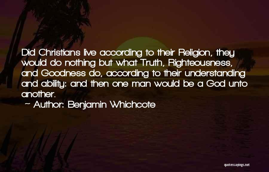 Benjamin Whichcote Quotes: Did Christians Live According To Their Religion, They Would Do Nothing But What Truth, Righteousness, And Goodness Do, According To