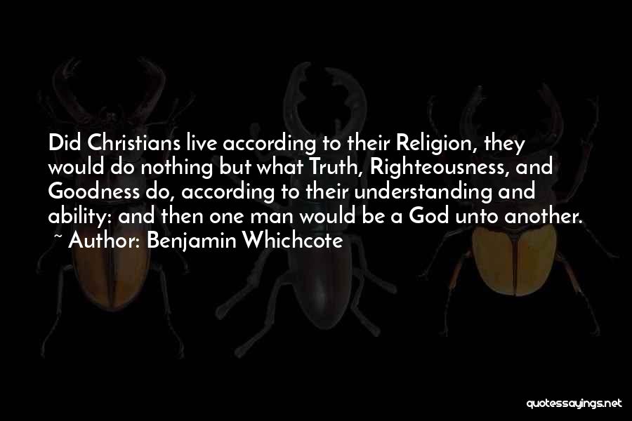 Benjamin Whichcote Quotes: Did Christians Live According To Their Religion, They Would Do Nothing But What Truth, Righteousness, And Goodness Do, According To