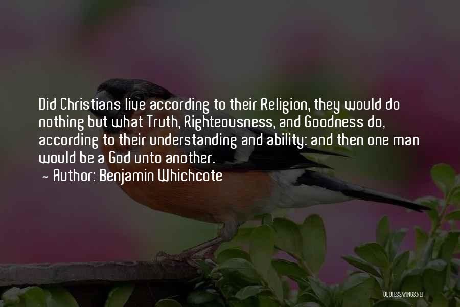 Benjamin Whichcote Quotes: Did Christians Live According To Their Religion, They Would Do Nothing But What Truth, Righteousness, And Goodness Do, According To