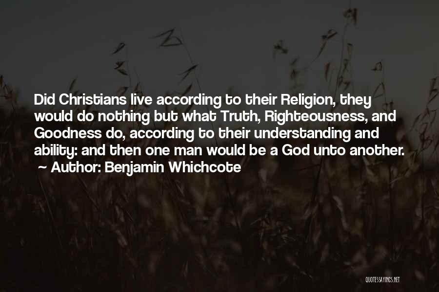 Benjamin Whichcote Quotes: Did Christians Live According To Their Religion, They Would Do Nothing But What Truth, Righteousness, And Goodness Do, According To