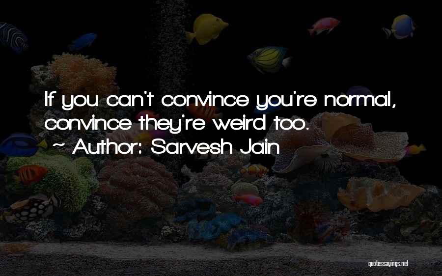 Sarvesh Jain Quotes: If You Can't Convince You're Normal, Convince They're Weird Too.