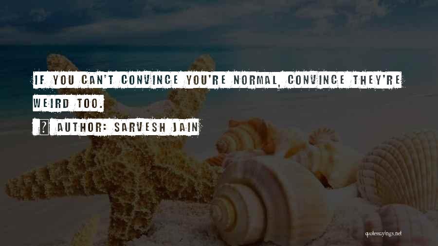 Sarvesh Jain Quotes: If You Can't Convince You're Normal, Convince They're Weird Too.