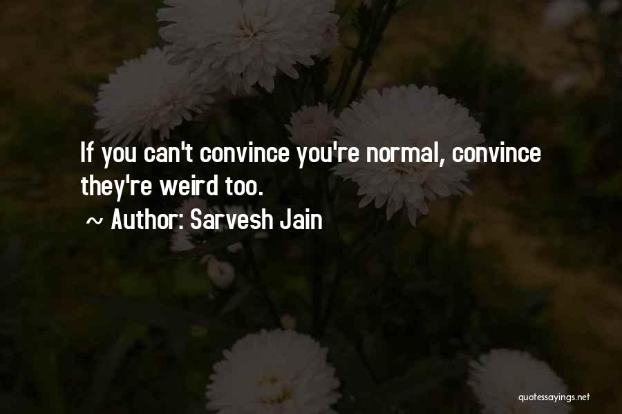Sarvesh Jain Quotes: If You Can't Convince You're Normal, Convince They're Weird Too.