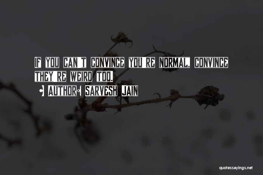 Sarvesh Jain Quotes: If You Can't Convince You're Normal, Convince They're Weird Too.