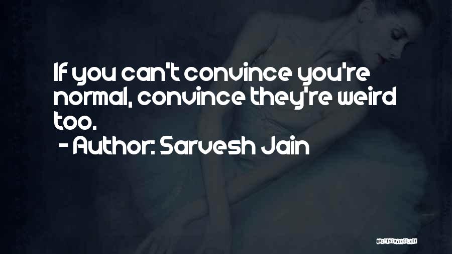 Sarvesh Jain Quotes: If You Can't Convince You're Normal, Convince They're Weird Too.