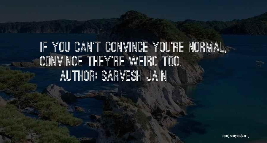 Sarvesh Jain Quotes: If You Can't Convince You're Normal, Convince They're Weird Too.