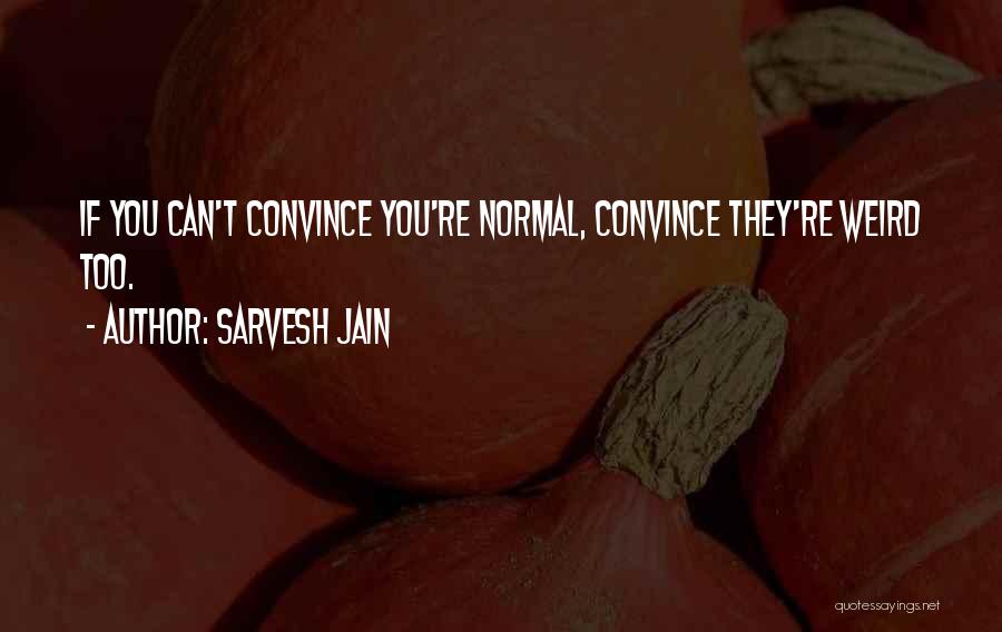 Sarvesh Jain Quotes: If You Can't Convince You're Normal, Convince They're Weird Too.