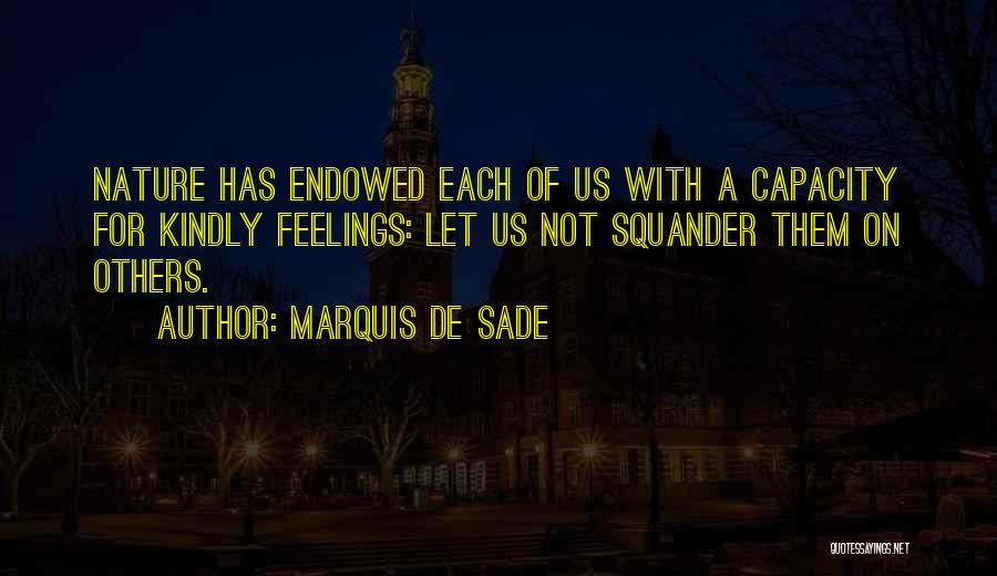 Marquis De Sade Quotes: Nature Has Endowed Each Of Us With A Capacity For Kindly Feelings: Let Us Not Squander Them On Others.