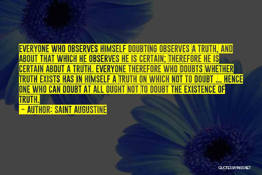 Saint Augustine Quotes: Everyone Who Observes Himself Doubting Observes A Truth, And About That Which He Observes He Is Certain; Therefore He Is