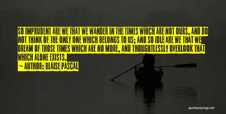 Blaise Pascal Quotes: So Imprudent Are We That We Wander In The Times Which Are Not Ours, And Do Not Think Of The