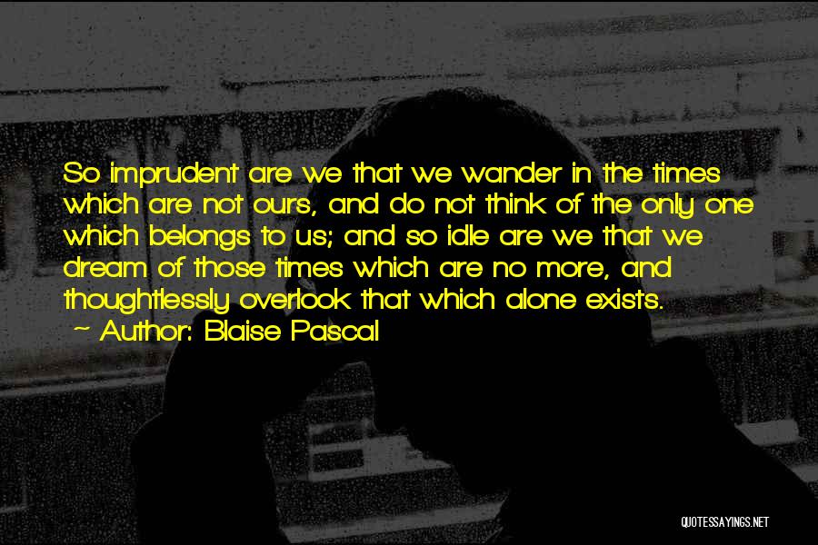Blaise Pascal Quotes: So Imprudent Are We That We Wander In The Times Which Are Not Ours, And Do Not Think Of The