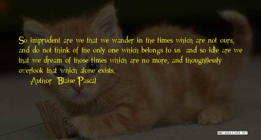 Blaise Pascal Quotes: So Imprudent Are We That We Wander In The Times Which Are Not Ours, And Do Not Think Of The