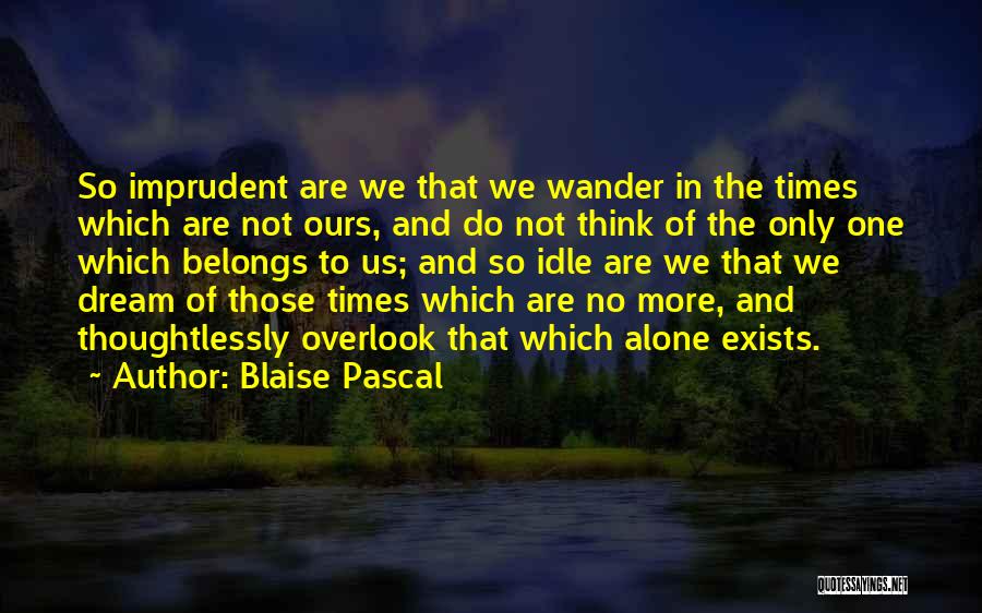 Blaise Pascal Quotes: So Imprudent Are We That We Wander In The Times Which Are Not Ours, And Do Not Think Of The