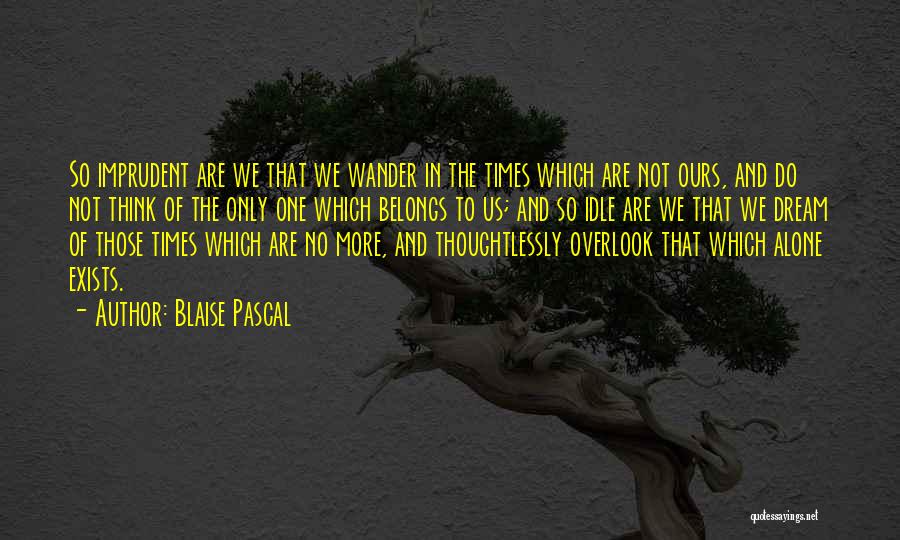 Blaise Pascal Quotes: So Imprudent Are We That We Wander In The Times Which Are Not Ours, And Do Not Think Of The